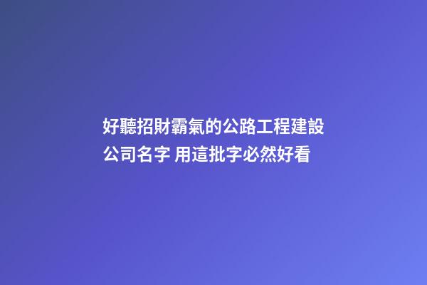 好聽招財霸氣的公路工程建設公司名字 用這批字必然好看-第1張-公司起名-玄機派